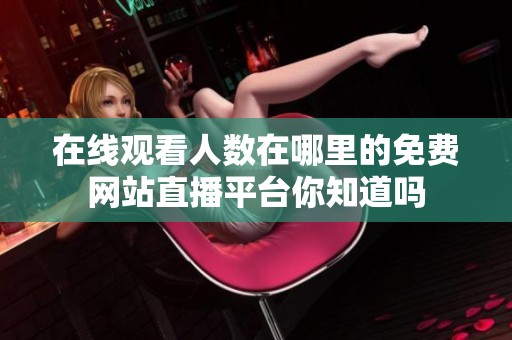 在线观看人数在哪里的免费网站直播平台你知道吗