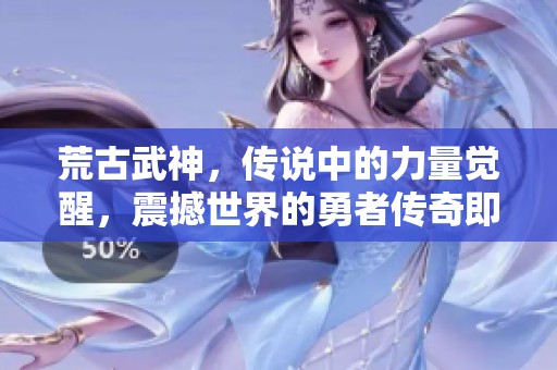 荒古武神，传说中的力量觉醒，震撼世界的勇者传奇即将展开
