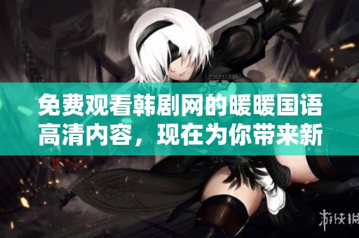 免费观看韩剧网的暖暖国语高清内容，现在为你带来新体验！