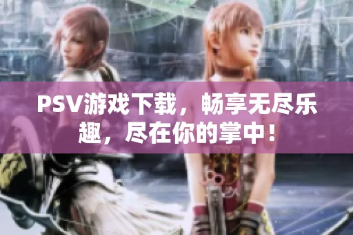 PSV游戏下载，畅享无尽乐趣，尽在你的掌中！
