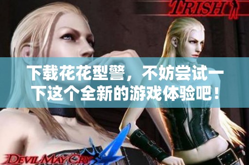 下载花花型警，不妨尝试一下这个全新的游戏体验吧！