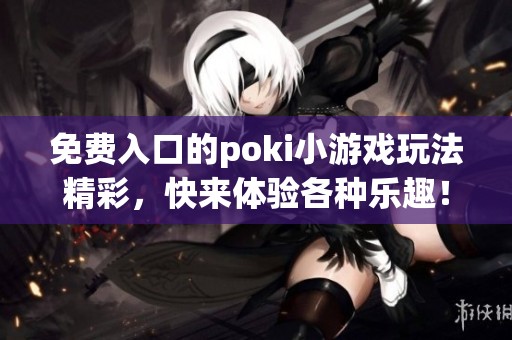 免费入口的poki小游戏玩法精彩，快来体验各种乐趣！