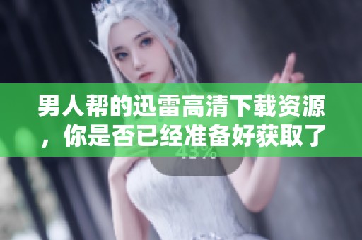男人帮的迅雷高清下载资源，你是否已经准备好获取了呢