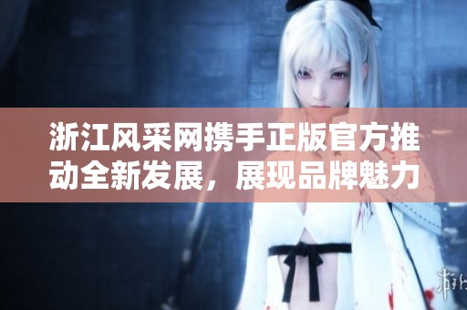 浙江风采网携手正版官方推动全新发展，展现品牌魅力与风采