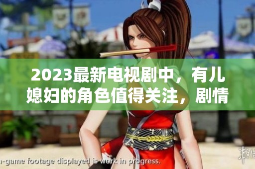 2023最新电视剧中，有儿媳妇的角色值得关注，剧情引人入胜。