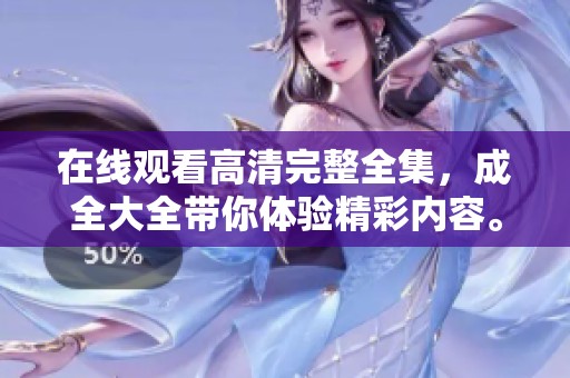 在线观看高清完整全集，成全大全带你体验精彩内容。