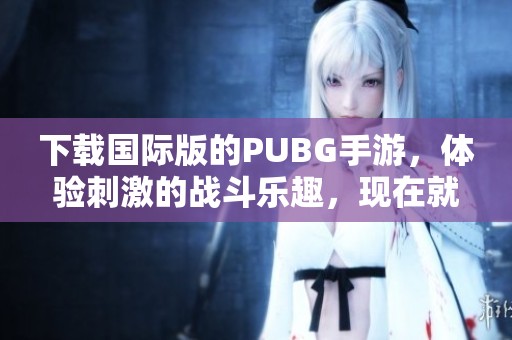 下载国际版的PUBG手游，体验刺激的战斗乐趣，现在就来试试吧