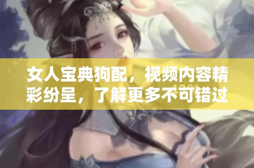 女人宝典狗配，视频内容精彩纷呈，了解更多不可错过的秘籍！