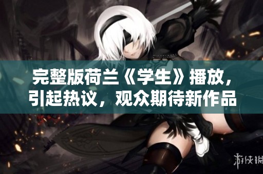 完整版荷兰《学生》播放，引起热议，观众期待新作品的发布
