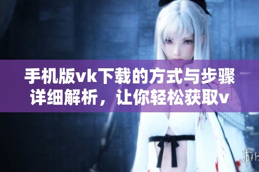 手机版vk下载的方式与步骤详细解析，让你轻松获取vk应用。