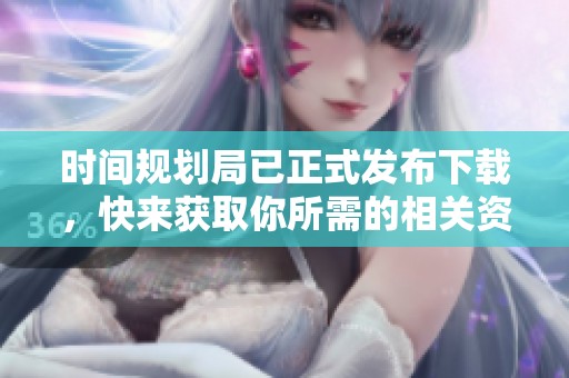 时间规划局已正式发布下载，快来获取你所需的相关资料吧
