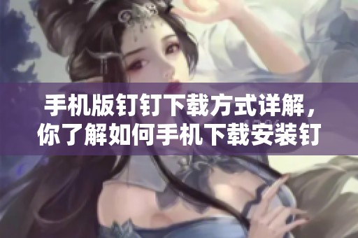 手机版钉钉下载方式详解，你了解如何手机下载安装钉钉吗