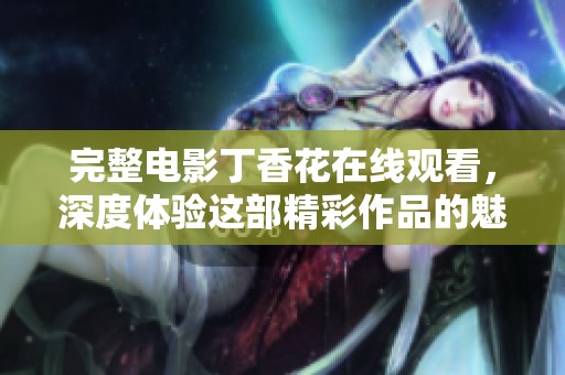 完整电影**花在线观看，深度体验这部精彩作品的魅力与情感