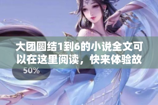 大团圆结1到6的小说全文可以在这里阅读，快来体验故事的精彩吧