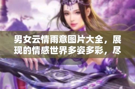 男女云情雨意图片大全，展现的情感世界多姿多彩，尽在其中。