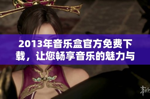 2013年音乐盒官方免费下载，让您畅享音乐的魅力与乐趣