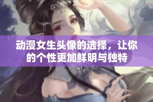 动漫女生头像的选择，让你的个性更加鲜明与独特