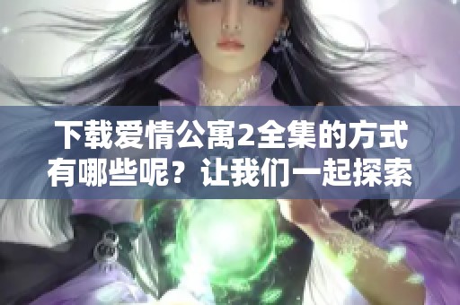 下载爱情公寓2全集的方式有哪些呢？让我们一起探索一下吧！