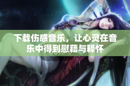 下载伤感音乐，让心灵在音乐中得到慰藉与释怀