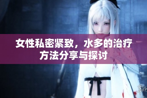 女性私密紧致，水多的治疗方法分享与探讨