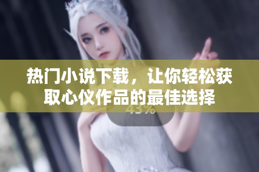 热门小说下载，让你轻松获取心仪作品的最佳选择