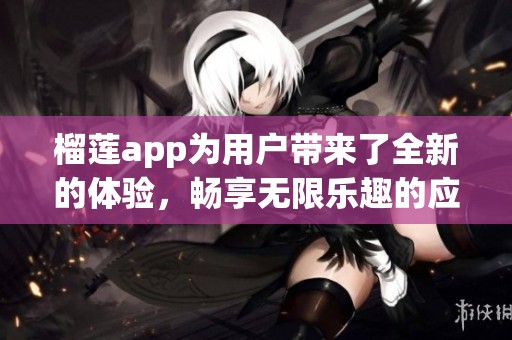 榴莲app为用户带来了全新的体验，畅享无限乐趣的应用程序