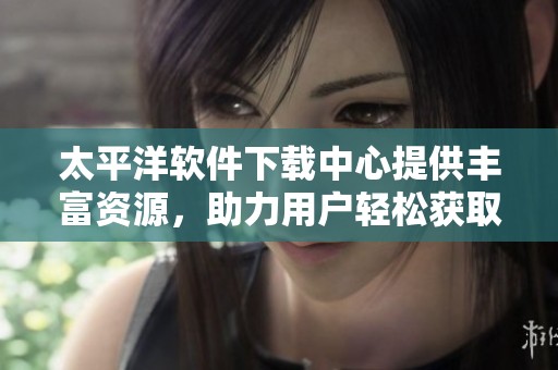 太平洋软件下载中心提供丰富资源，助力用户轻松获取各种软件下载信息