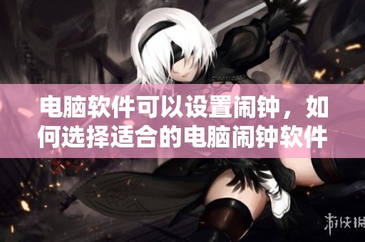 电脑软件可以设置闹钟，如何选择适合的电脑闹钟软件呢