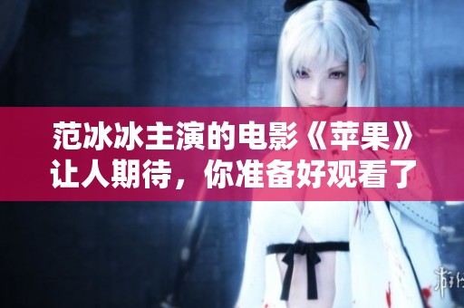 范冰冰主演的电影《苹果》让人期待，你准备好观看了吗