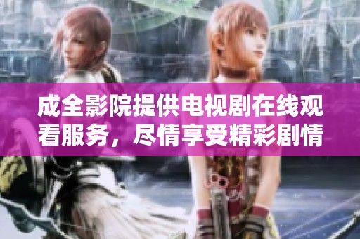 成全影院提供电视剧在线观看服务，尽情享受精彩剧情和作品魅力