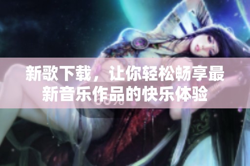 新歌下载，让你轻松畅享最新音乐作品的快乐体验
