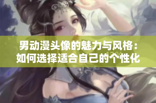 男动漫头像的魅力与风格：如何选择适合自己的个性化形象