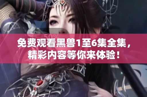 免费观看黑兽1至6集全集，精彩内容等你来体验！