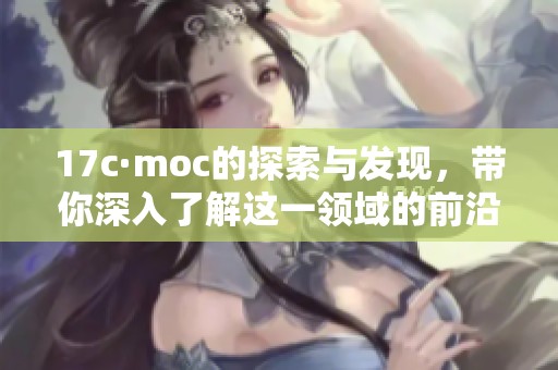 17c·moc的探索与发现，带你深入了解这一领域的前沿科技
