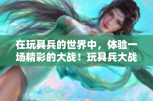 在玩具兵的世界中，体验一场精彩的大战！玩具兵大战让你心跳加速！
