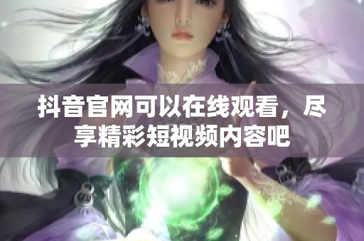 抖音官网可以在线观看，尽享精彩短视频内容吧