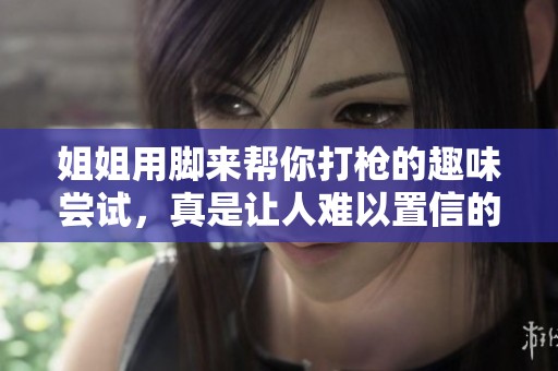 姐姐用脚来帮你打枪的趣味尝试，真是让人难以置信的绝妙创意！