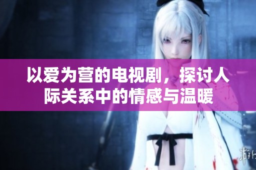 以爱为营的电视剧，探讨人际关系中的情感与温暖