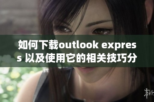 如何下载outlook express 以及使用它的相关技巧分享