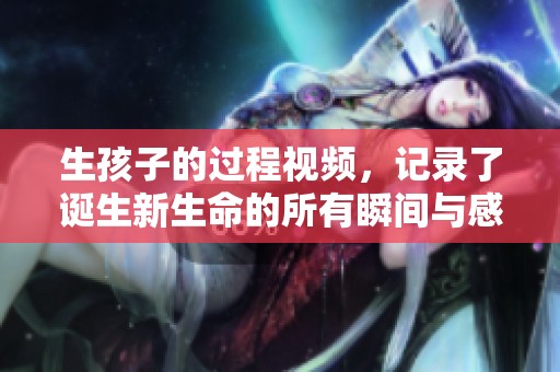 生孩子的过程视频，记录了诞生新生命的所有瞬间与感动
