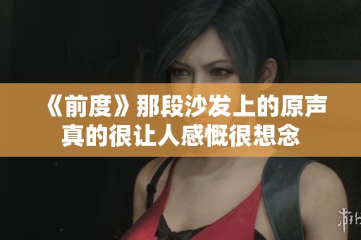 《前度》那段沙发上的原声真的很让人感慨很想念