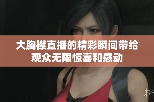 大胸襟直播的精彩瞬间带给观众无限惊喜和感动