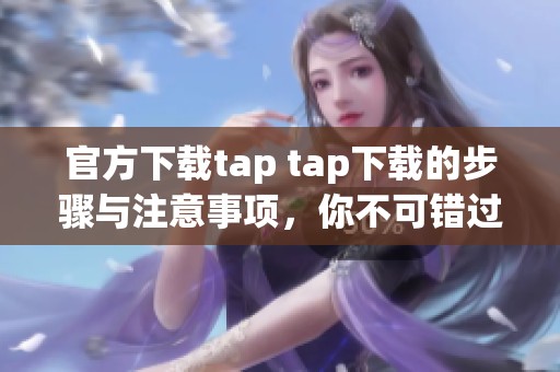 官方下载tap tap下载的步骤与注意事项，你不可错过的实用指南
