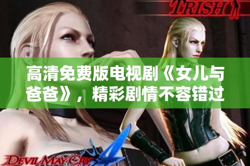 高清免费版电视剧《女儿与爸爸》，精彩剧情不容错过的精彩上映！