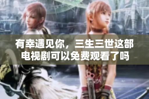 有幸遇见你，三生三世这部电视剧可以免费观看了吗