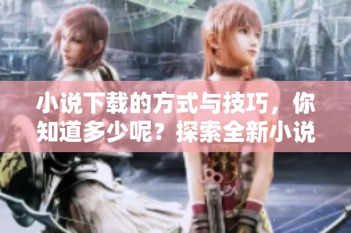 小说下载的方式与技巧，你知道多少呢？探索全新小说下载体验！