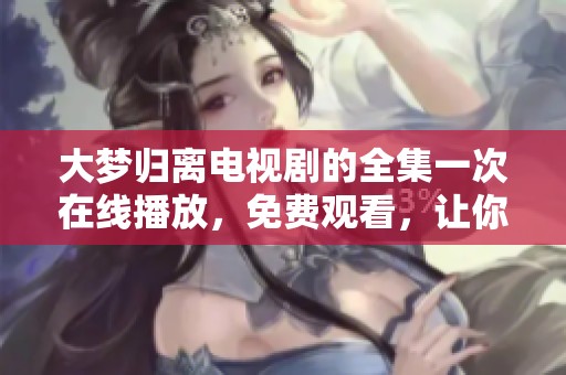 大梦归离电视剧的全集一次在线播放，免费观看，让你随时畅享精彩剧情