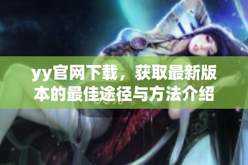 yy官网下载，获取最新版本的最佳途径与方法介绍