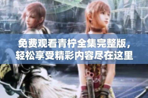 免费观看青柠全集完整版，轻松享受精彩内容尽在这里