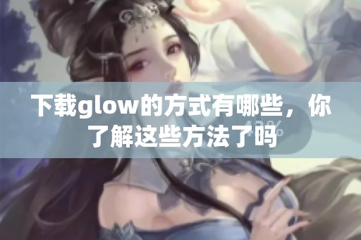 下载glow的方式有哪些，你了解这些方法了吗